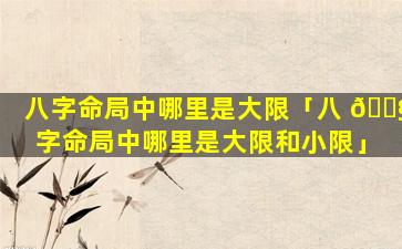 八字命局中哪里是大限「八 🐧 字命局中哪里是大限和小限」